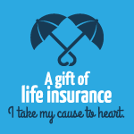 A gift of life insurance. I take my cause to heart.